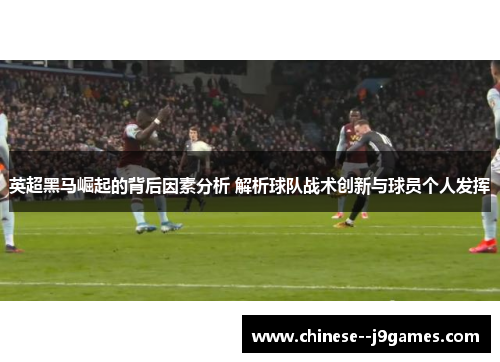 英超黑马崛起的背后因素分析 解析球队战术创新与球员个人发挥