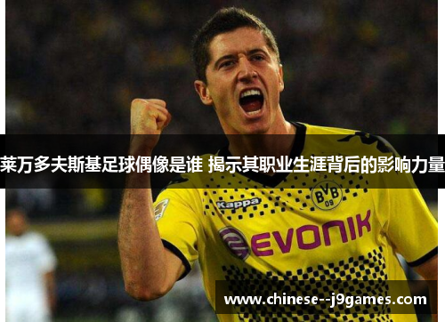 莱万多夫斯基足球偶像是谁 揭示其职业生涯背后的影响力量