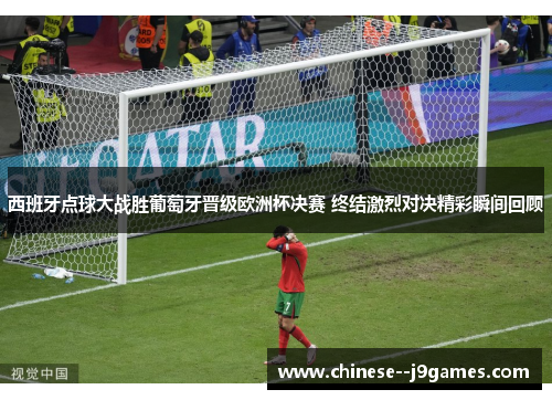 西班牙点球大战胜葡萄牙晋级欧洲杯决赛 终结激烈对决精彩瞬间回顾