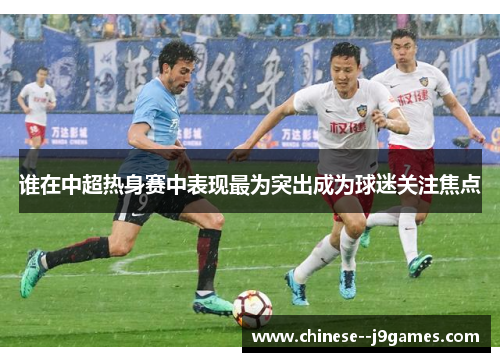 谁在中超热身赛中表现最为突出成为球迷关注焦点