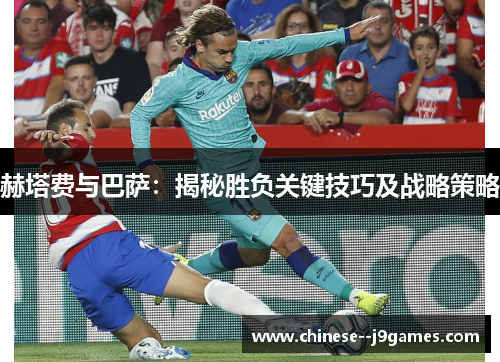 赫塔费与巴萨：揭秘胜负关键技巧及战略策略