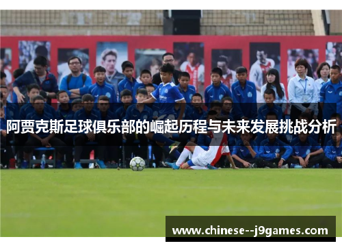 阿贾克斯足球俱乐部的崛起历程与未来发展挑战分析