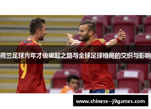 荷兰足球青年才俊崛起之路与全球足球格局的交织与影响