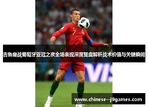吉鲁鏖战葡萄牙亚冠之夜全场表现深度复盘解析战术价值与关键瞬间