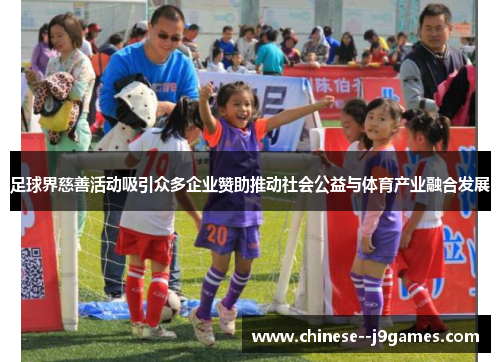足球界慈善活动吸引众多企业赞助推动社会公益与体育产业融合发展 足球界慈善活动吸引众多企业赞助推动社会公益与体育产业融合发展
