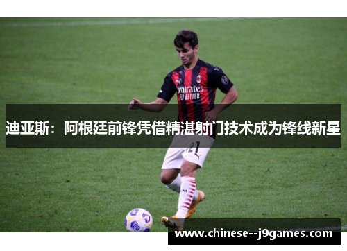 迪亚斯：阿根廷前锋凭借精湛射门技术成为锋线新星