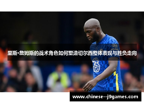 里斯·詹姆斯的战术角色如何塑造切尔西整体表现与胜负走向