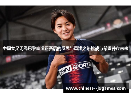 中国女足无缘巴黎奥运正赛后的反思与重建之路挑战与希望并存未来 中国女足无缘巴黎奥运正赛后的反思与重建之路挑战与希望并存未来