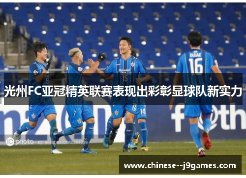 光州FC亚冠精英联赛表现出彩彰显球队新实力