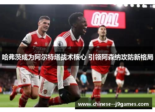 哈弗茨成为阿尔特塔战术核心 引领阿森纳攻防新格局 哈弗茨成为阿尔特塔战术核心 引领阿森纳攻防新格局