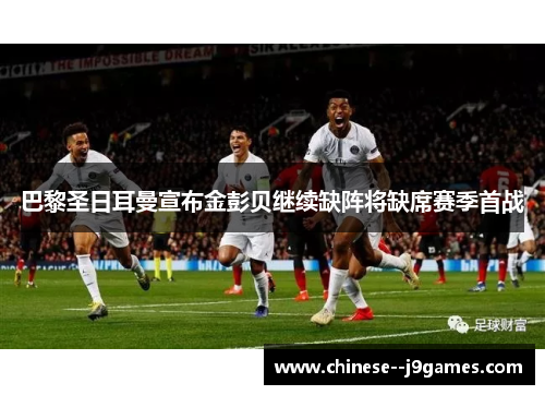 巴黎圣日耳曼宣布金彭贝继续缺阵将缺席赛季首战 巴黎圣日耳曼宣布金彭贝继续缺阵将缺席赛季首战