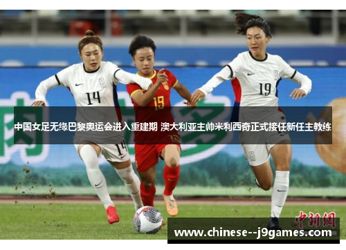 中国女足无缘巴黎奥运会进入重建期 澳大利亚主帅米利西奇正式接任新任主教练 中国女足无缘巴黎奥运会进入重建期 澳大利亚主帅米利西奇正式接任新任主教练