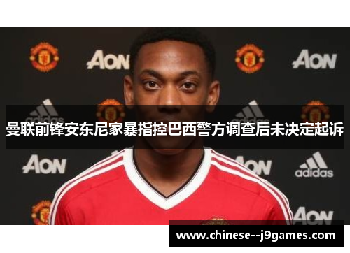 曼联前锋安东尼家暴指控巴西警方调查后未决定起诉 曼联前锋安东尼家暴指控巴西警方调查后未决定起诉