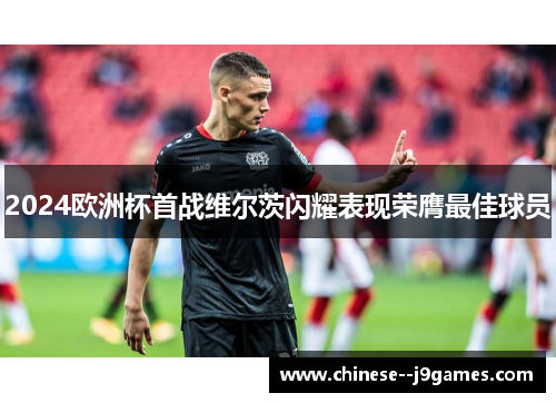 2024欧洲杯首战维尔茨闪耀表现荣膺最佳球员 2024欧洲杯首战维尔茨闪耀表现荣膺最佳球员