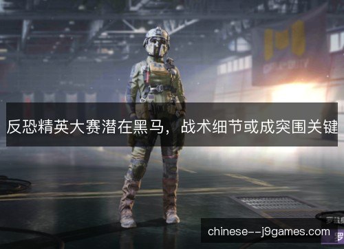 反恐精英大赛潜在黑马，战术细节或成突围关键